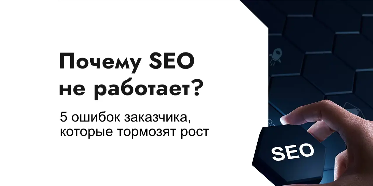 Почему SEO не работает: 5 ошибок заказчика, которые тормозят рост